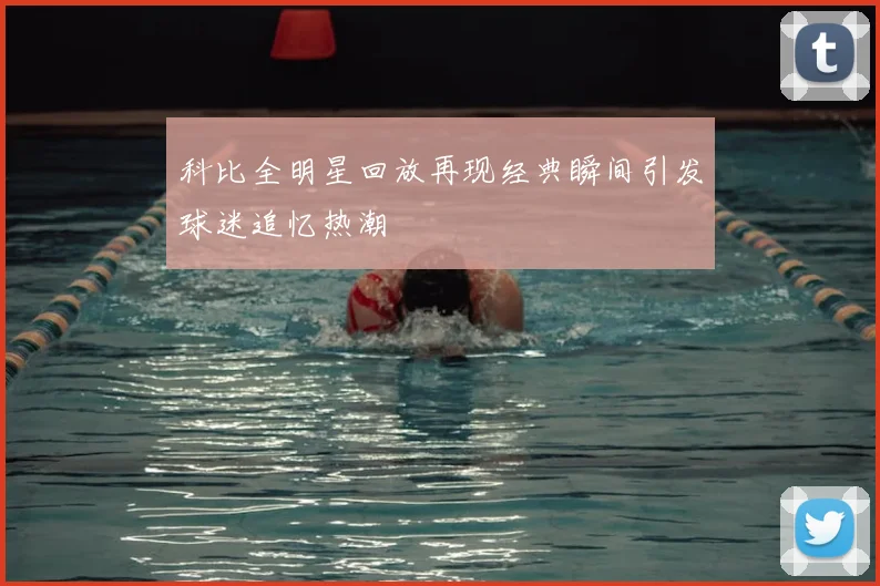 科比全明星回放再现经典瞬间引发球迷追忆热潮