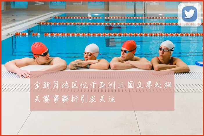 金新月地区位于亚洲三国交界处相关赛事解析引发关注