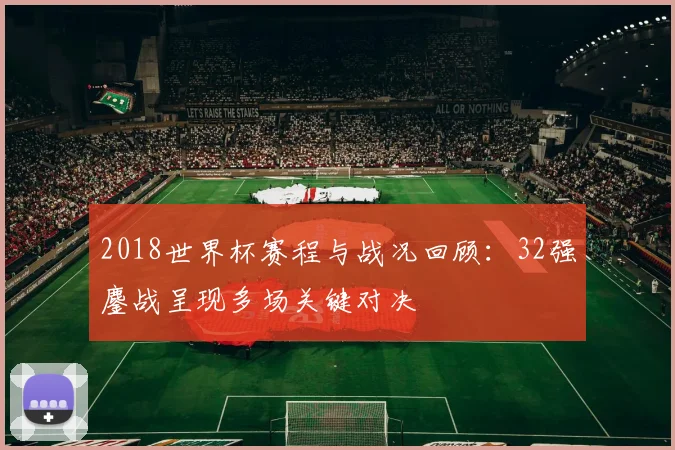 2018世界杯赛程与战况回顾：32强鏖战呈现多场关键对决