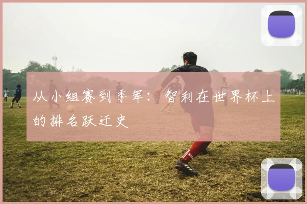 从小组赛到季军：智利在世界杯上的排名跃迁史