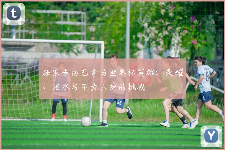 独家专访巴拿马世界杯英雄：荣耀、泪水与不为人知的挑战