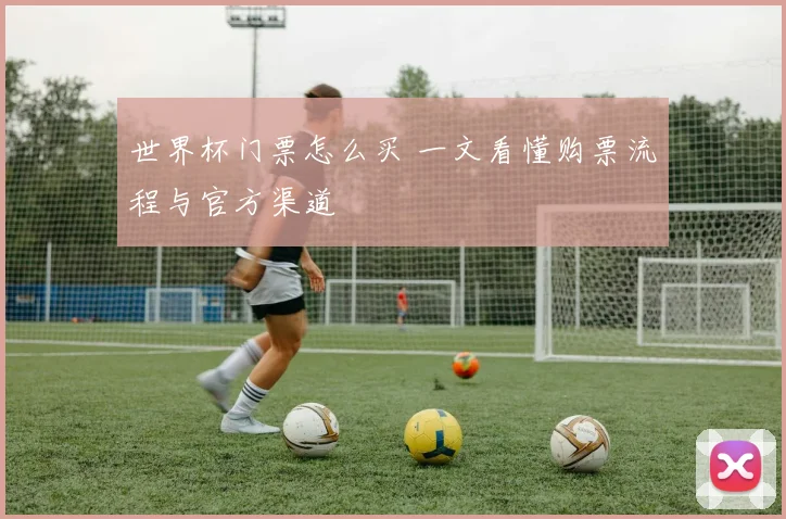 世界杯门票怎么买 一文看懂购票流程与官方渠道