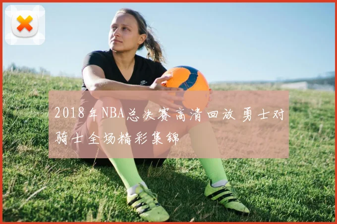2018年NBA总决赛高清回放 勇士对骑士全场精彩集锦