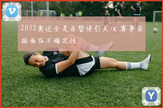 2032奥运会是否暂停引关注 赛事安排面临不确定性