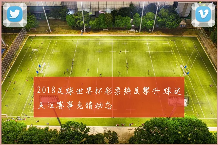 2018足球世界杯彩票热度攀升 球迷关注赛事竞猜动态