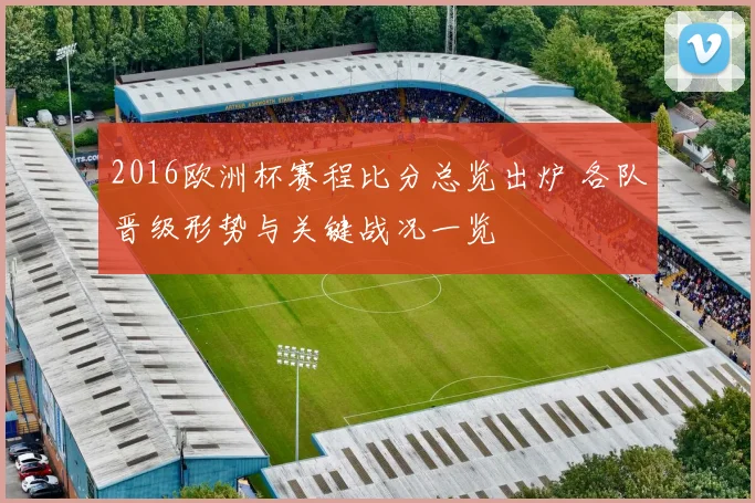 2016欧洲杯赛程比分总览出炉 各队晋级形势与关键战况一览