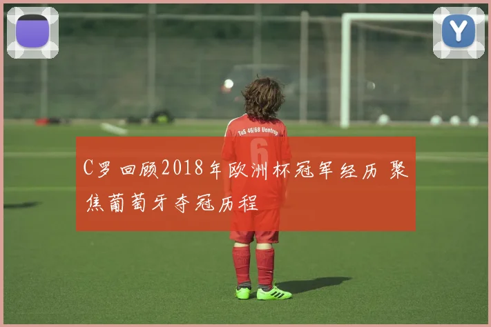 C罗回顾2018年欧洲杯冠军经历 聚焦葡萄牙夺冠历程