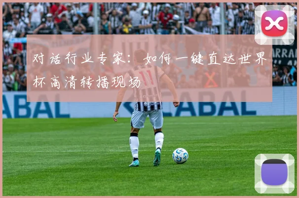 对话行业专家:如何一键直达世界杯高清转播现场