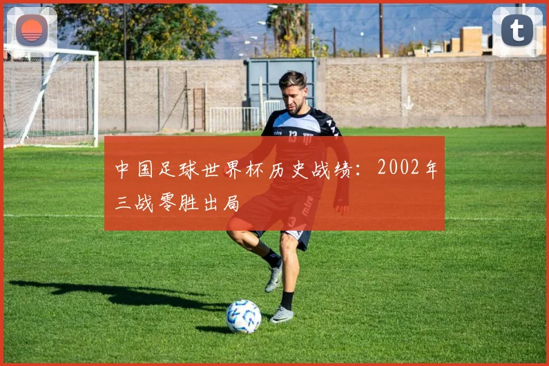 中国足球世界杯历史战绩：2002年三战零胜出局