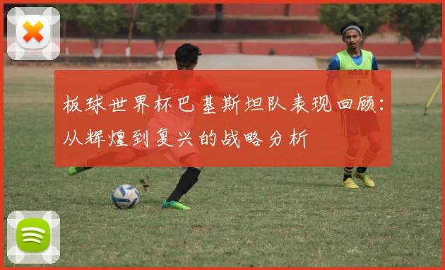 板球世界杯巴基斯坦队表现回顾：从辉煌到复兴的战略分析