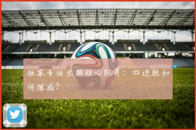 独家专访女排核心队员:四连胜如何炼成?