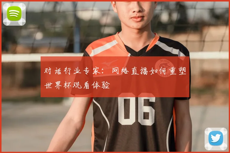 对话行业专家：网络直播如何重塑世界杯观看体验