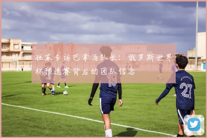 独家专访巴拿马队长:俄罗斯世界杯预选赛背后的团队信念