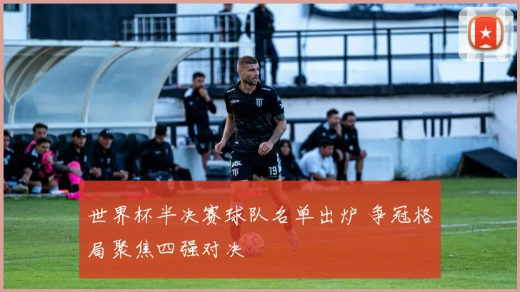 世界杯半决赛球队名单出炉 争冠格局聚焦四强对决