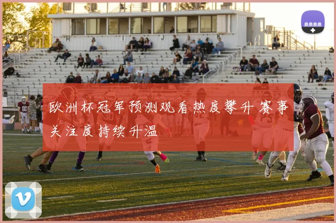 欧洲杯冠军预测观看热度攀升 赛事关注度持续升温
