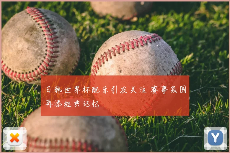 日韩世界杯配乐引发关注 赛事氛围再添经典记忆