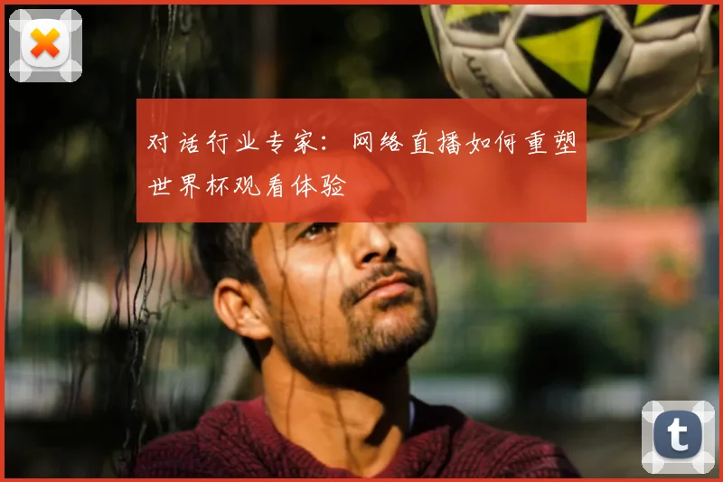 对话行业专家:网络直播如何重塑世界杯观看体验