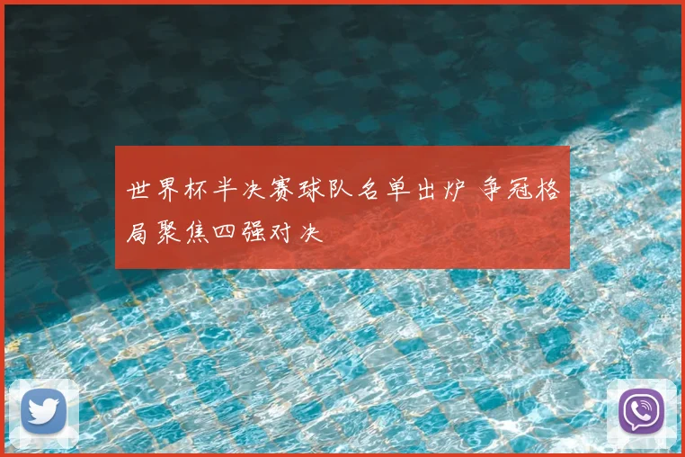 世界杯半决赛球队名单出炉 争冠格局聚焦四强对决