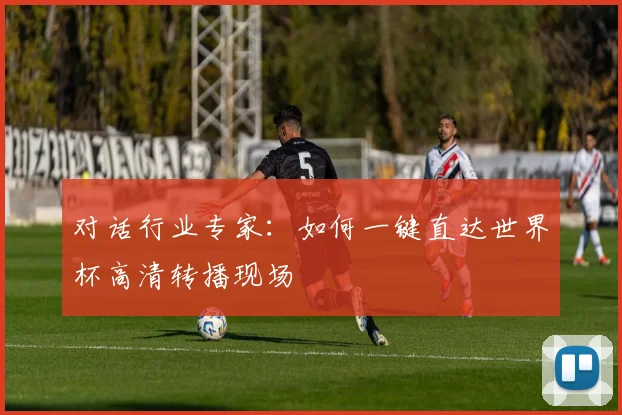 对话行业专家:如何一键直达世界杯高清转播现场