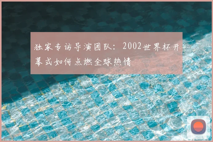 独家专访导演团队:2002世界杯开幕式如何点燃全球热情