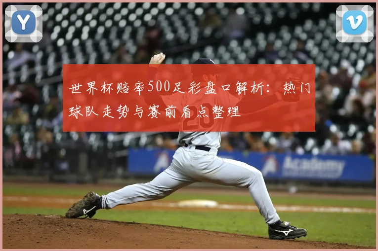 世界杯赔率500足彩盘口解析:热门球队走势与赛前看点整理